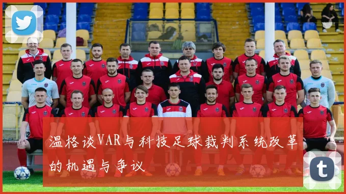 温格谈VAR与科技足球裁判系统改革的机遇与争议
