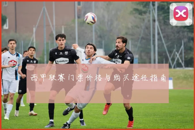 西甲联赛门票价格与购买途径指南