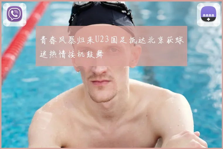 青春风暴归来U23国足抵达北京获球迷热情接机鼓舞