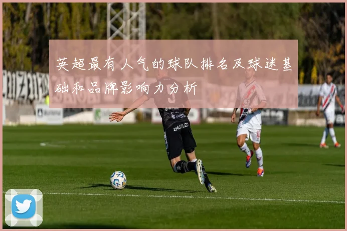 英超最有人气的球队排名及球迷基础和品牌影响力分析