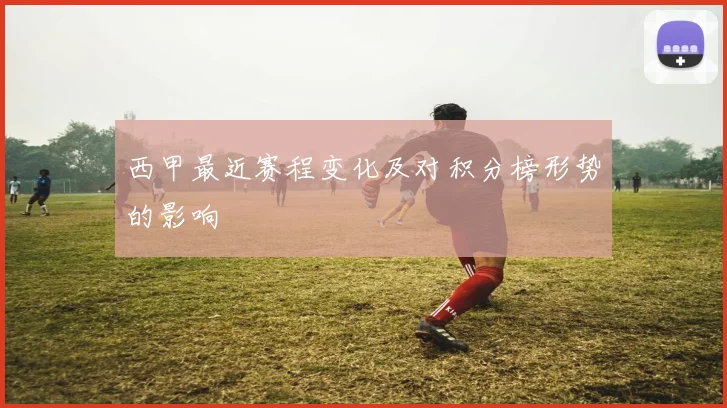 西甲最近赛程变化及对积分榜形势的影响