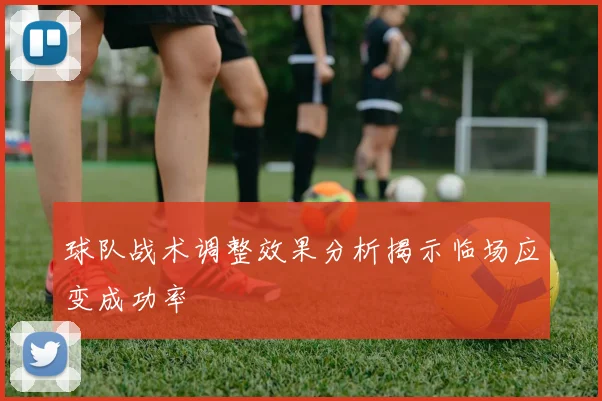 球队战术调整效果分析揭示临场应变成功率
