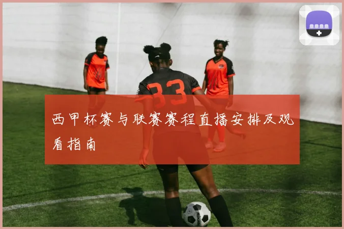 西甲杯赛与联赛赛程直播安排及观看指南