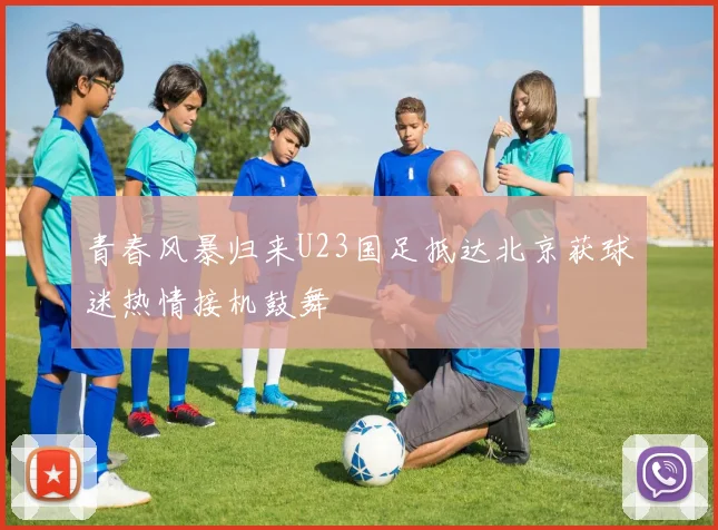 青春风暴归来U23国足抵达北京获球迷热情接机鼓舞